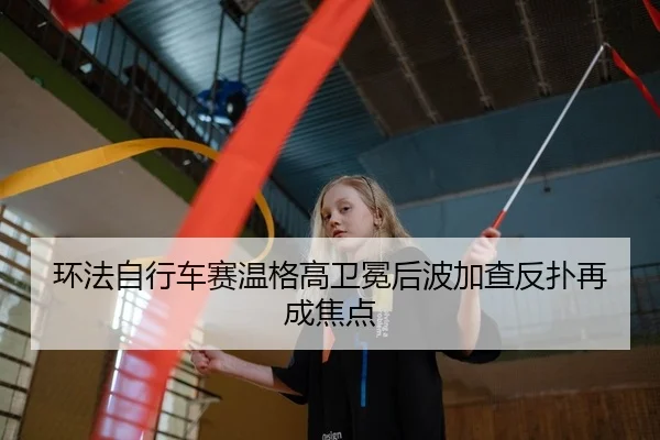 环法自行车赛温格高卫冕后波加查反扑再成焦点 | kaiyun.com