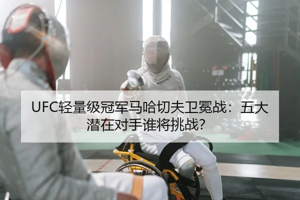 UFC轻量级冠军马哈切夫卫冕战：五大潜在对手谁将挑战？