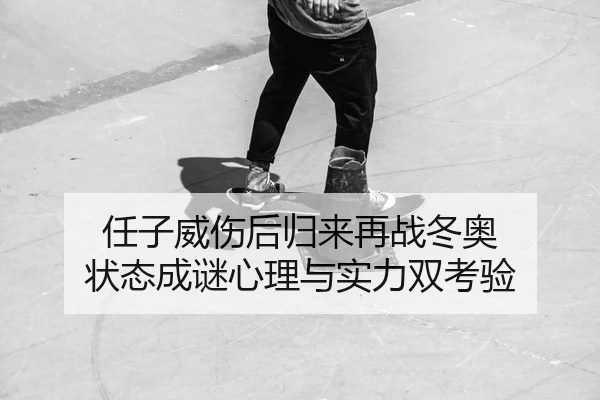任子威伤后归来再战冬奥 状态成谜心理与实力双考验