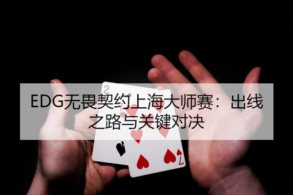 EDG无畏契约上海大师赛：出线之路与关键对决