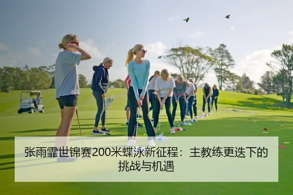 张雨霏世锦赛200米蝶泳新征程：主教练更迭下的挑战与机遇
